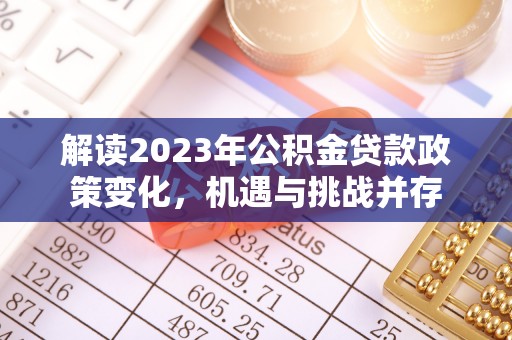 邱县解读2023年公积金贷款政策变化，机遇与挑战并存