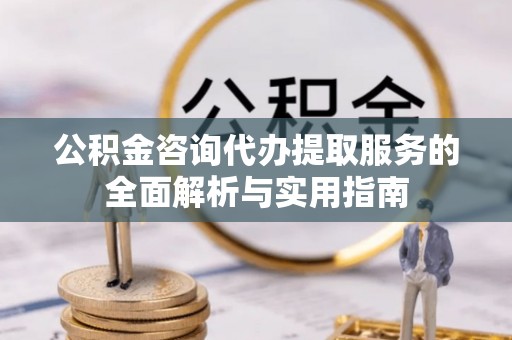 邱县公积金咨询代办提取服务的全面解析与实用指南
