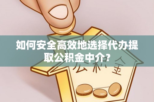 邱县如何安全高效地选择代办提取公积金中介？