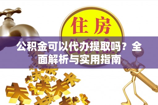 邱县公积金可以代办提取吗？全面解析与实用指南