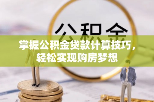 邱县掌握公积金贷款计算技巧，轻松实现购房梦想