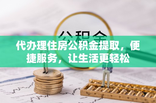 邱县代办理住房公积金提取，便捷服务，让生活更轻松