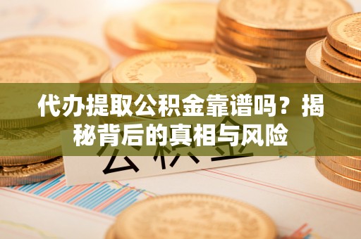 邱县代办提取公积金靠谱吗？揭秘背后的真相与风险