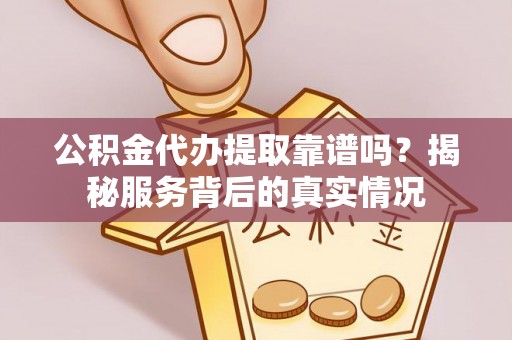 邱县公积金代办提取靠谱吗？揭秘服务背后的真实情况