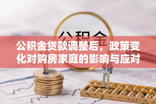 邱县公积金贷款调整后，政策变化对购房家庭的影响与应对策略