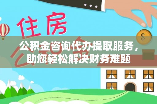 邱县公积金咨询代办提取服务，助您轻松解决财务难题
