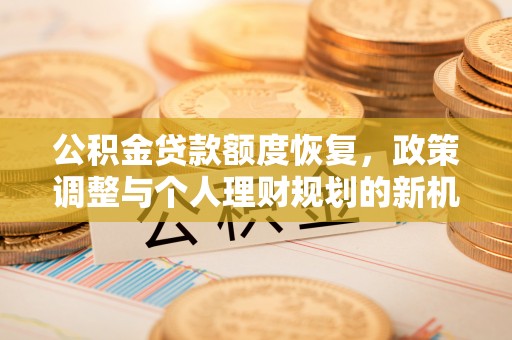 邱县公积金贷款额度恢复，政策调整与个人理财规划的新机遇