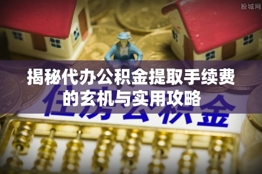 邱县揭秘代办公积金提取手续费的玄机与实用攻略