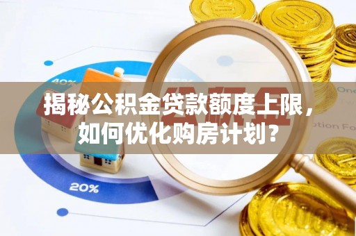 邱县揭秘公积金贷款额度上限，如何优化购房计划？