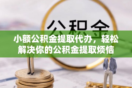 邱县小额公积金提取代办，轻松解决你的公积金提取烦恼