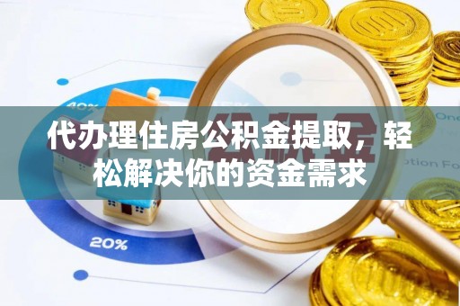 邱县代办理住房公积金提取，轻松解决你的资金需求