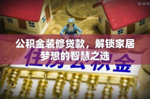 邱县公积金装修贷款，解锁家居梦想的智慧之选
