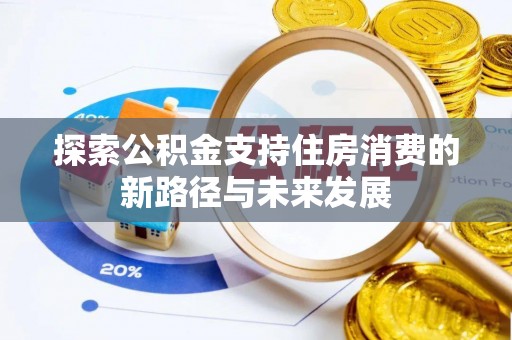 邱县探索公积金支持住房消费的新路径与未来发展
