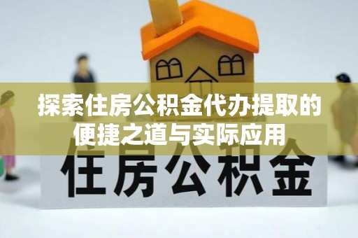邱县探索住房公积金代办提取的便捷之道与实际应用