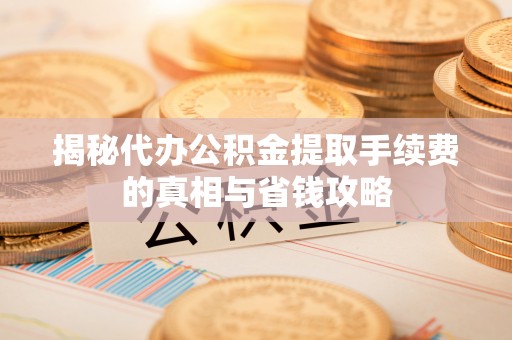 邱县揭秘代办公积金提取手续费的真相与省钱攻略
