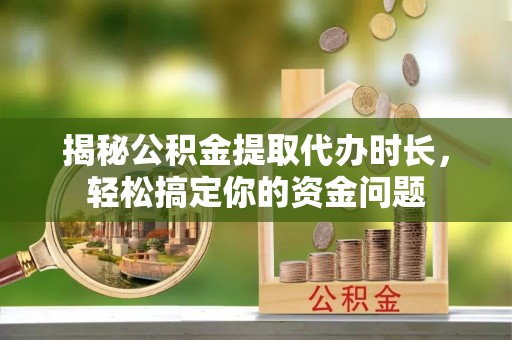 邱县揭秘公积金提取代办时长，轻松搞定你的资金问题