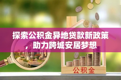 邱县探索公积金异地贷款新政策，助力跨城安居梦想