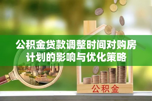 邱县公积金贷款调整时间对购房计划的影响与优化策略