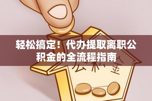 邱县轻松搞定！代办提取离职公积金的全流程指南