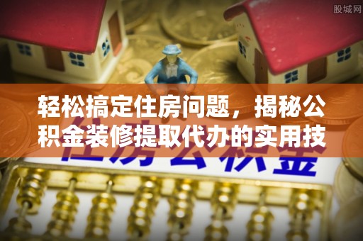 邱县轻松搞定住房问题，揭秘公积金装修提取代办的实用技巧