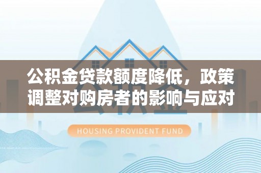 邱县公积金贷款额度降低，政策调整对购房者的影响与应对策略