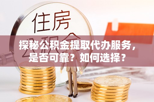 邱县探秘公积金提取代办服务，是否可靠？如何选择？