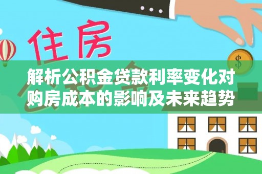 邱县解析公积金贷款利率变化对购房成本的影响及未来趋势