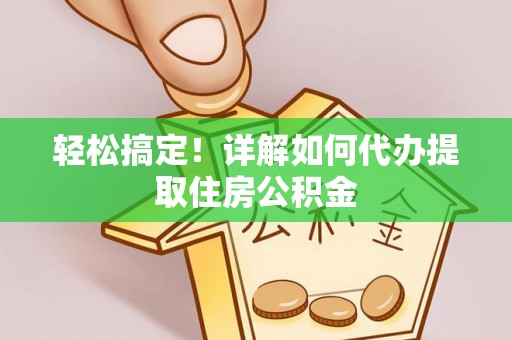 邱县轻松搞定！详解如何代办提取住房公积金