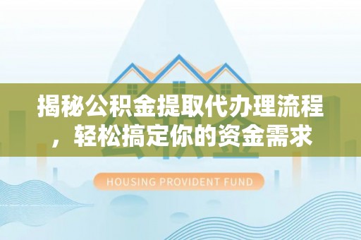 邱县揭秘公积金提取代办理流程，轻松搞定你的资金需求