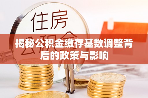 邱县揭秘公积金缴存基数调整背后的政策与影响