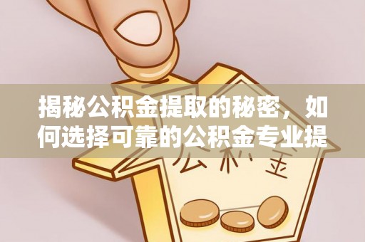 邱县揭秘公积金提取的秘密，如何选择可靠的公积金专业提取代办服务