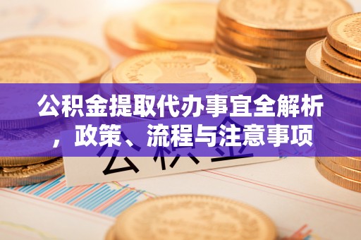 邱县公积金提取代办事宜全解析，政策、流程与注意事项