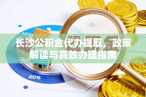 邱县长沙公积金代办提取，政策解读与高效办理指南