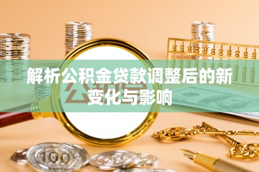 邱县解析公积金贷款调整后的新变化与影响