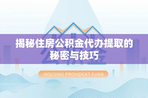 邱县揭秘住房公积金代办提取的秘密与技巧