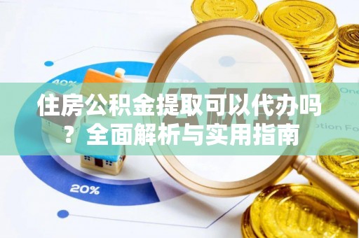 邱县住房公积金提取可以代办吗？全面解析与实用指南
