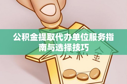 邱县公积金提取代办单位服务指南与选择技巧