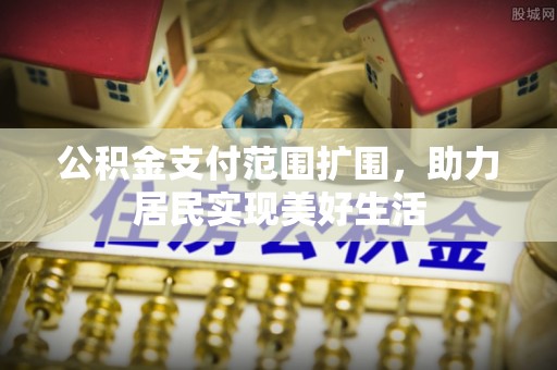 邱县公积金支付范围扩围，助力居民实现美好生活