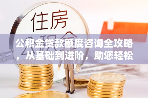 邱县公积金贷款额度咨询全攻略，从基础到进阶，助您轻松掌握关键要点