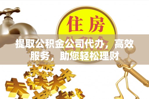 邱县提取公积金公司代办，高效服务，助您轻松理财