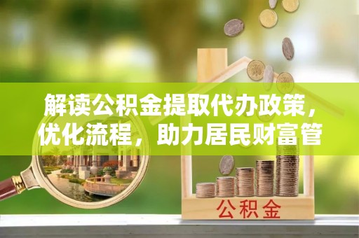 邱县解读公积金提取代办政策，优化流程，助力居民财富管理