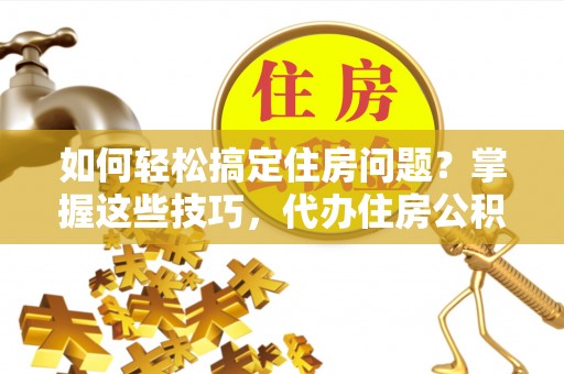 邱县如何轻松搞定住房问题？掌握这些技巧，代办住房公积金提取不再难