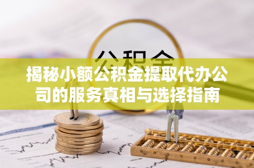 邱县揭秘小额公积金提取代办公司的服务真相与选择指南