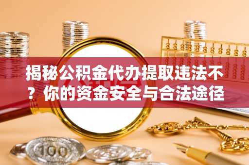 邱县揭秘公积金代办提取违法不？你的资金安全与合法途径解析