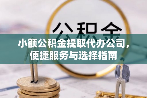 邱县小额公积金提取代办公司，便捷服务与选择指南