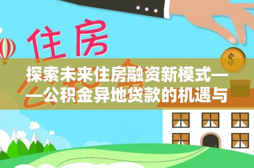 邱县探索未来住房融资新模式——公积金异地贷款的机遇与挑战
