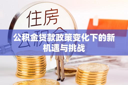 邱县公积金贷款政策变化下的新机遇与挑战