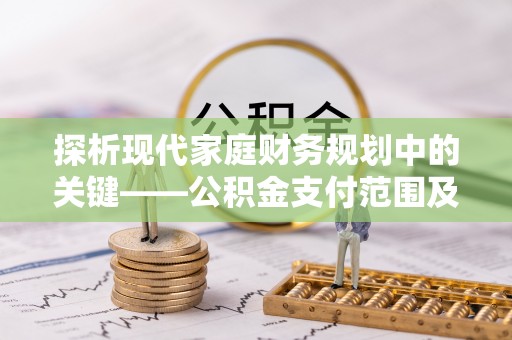 邱县探析现代家庭财务规划中的关键——公积金支付范围及其影响
