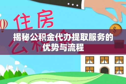邱县揭秘公积金代办提取服务的优势与流程