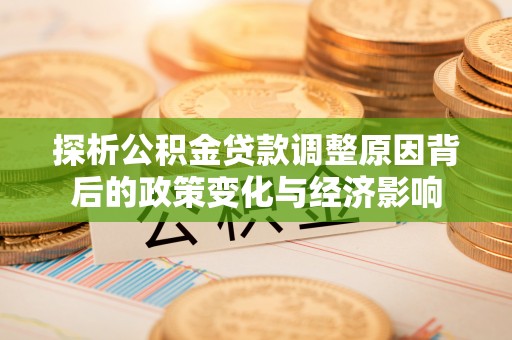 邱县探析公积金贷款调整原因背后的政策变化与经济影响